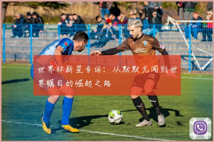 世界杯新星专访:从默默无闻到世界瞩目的崛起之路