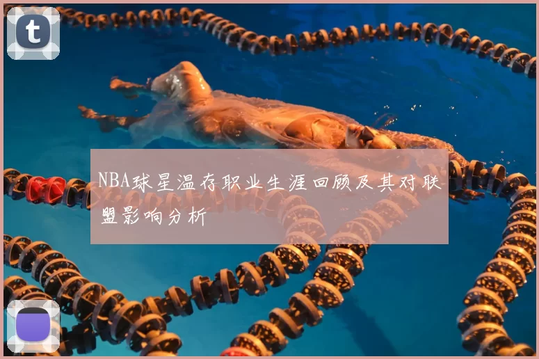 NBA球星温存职业生涯回顾及其对联盟影响分析