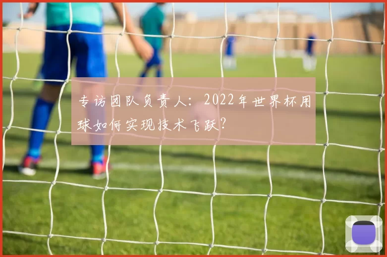 专访团队负责人:2022年世界杯用球如何实现技术飞跃?