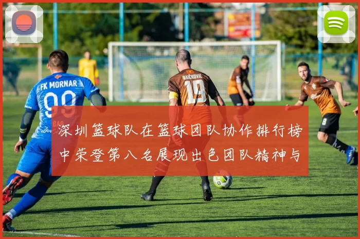 深圳篮球队在篮球团队协作排行榜中荣登第八名展现出色团队精神与实力