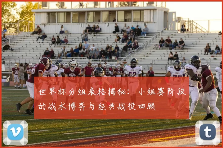 世界杯分组表格揭秘:小组赛阶段的战术博弈与经典战役回顾