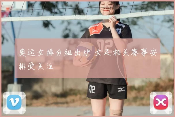 奥运女排分组出炉 女足相关赛事安排受关注