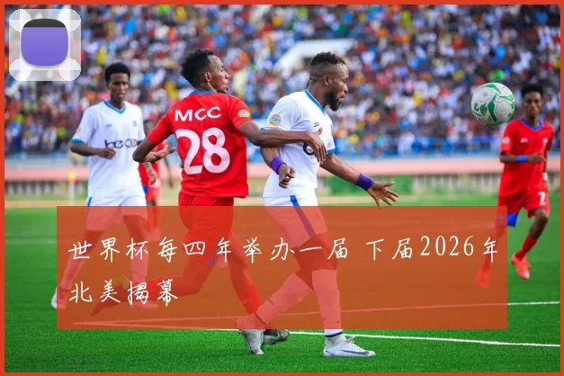 世界杯每四年举办一届 下届2026年北美揭幕