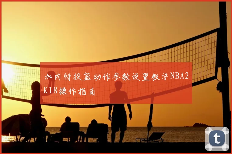 加内特投篮动作参数设置教学NBA2K18操作指南
