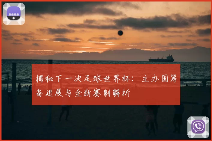 揭秘下一次足球世界杯：主办国筹备进展与全新赛制解析