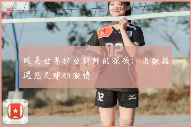 网易世界杯分析师的深夜：当数据遇见足球的激情