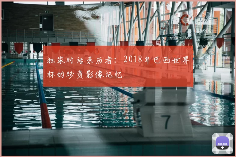 独家对话亲历者:2018年巴西世界杯的珍贵影像记忆
