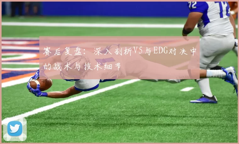 赛后复盘:深入剖析V5与EDG对决中的战术与技术细节