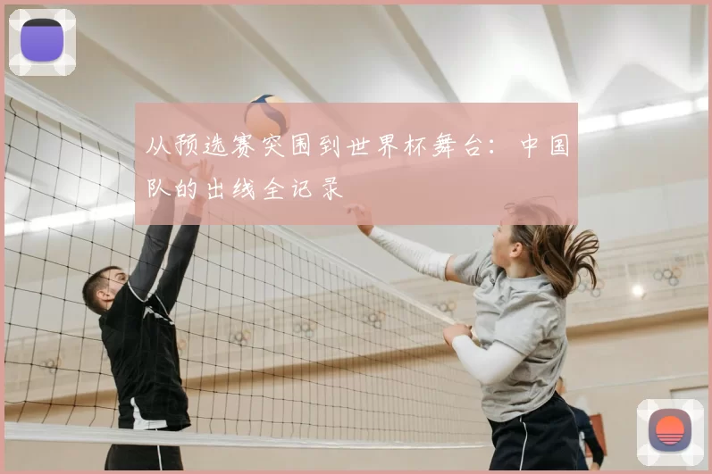 从预选赛突围到世界杯舞台:中国队的出线全记录