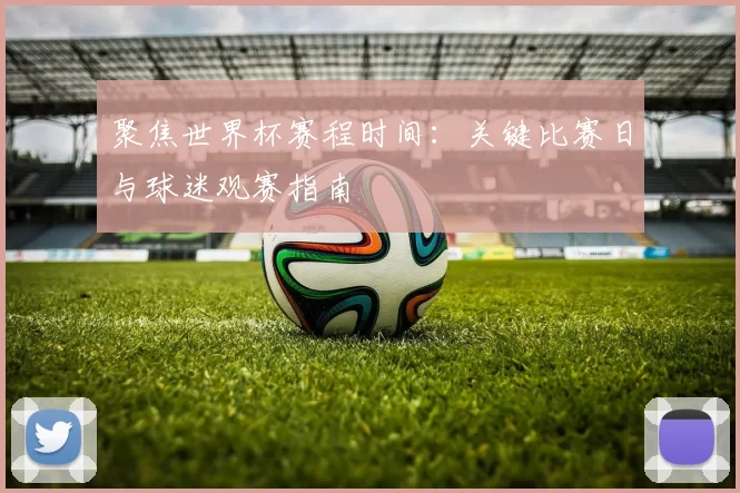 聚焦世界杯赛程时间:关键比赛日与球迷观赛指南