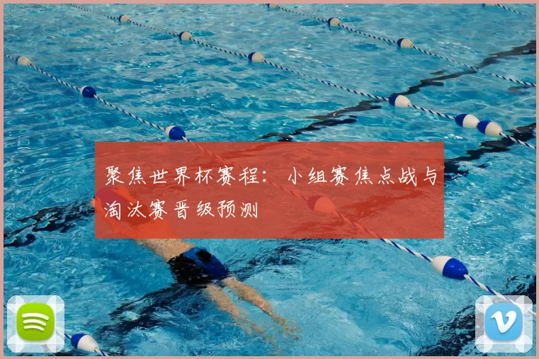 聚焦世界杯赛程:小组赛焦点战与淘汰赛晋级预测