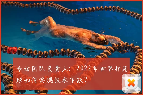专访团队负责人:2022年世界杯用球如何实现技术飞跃?