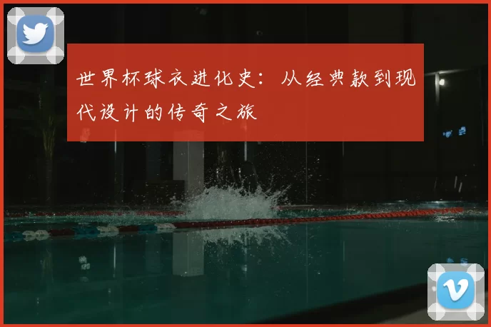 世界杯球衣进化史:从经典款到现代设计的传奇之旅