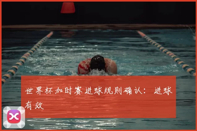 世界杯加时赛进球规则确认：进球有效