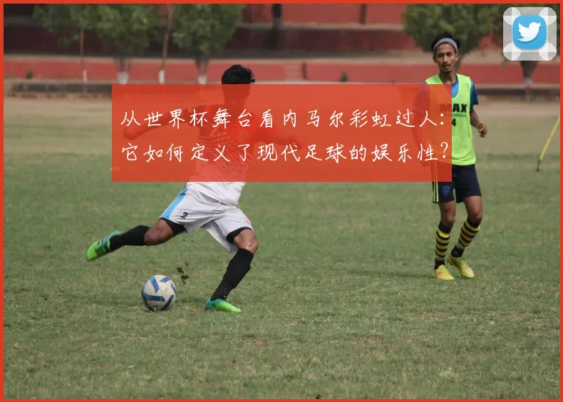 从世界杯舞台看内马尔彩虹过人:它如何定义了现代足球的娱乐性?
