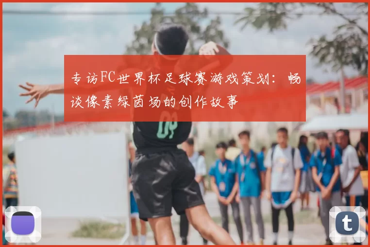 专访FC世界杯足球赛游戏策划：畅谈像素绿茵场的创作故事