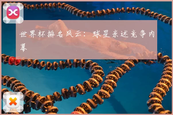 世界杯排名风云：球星亲述竞争内幕