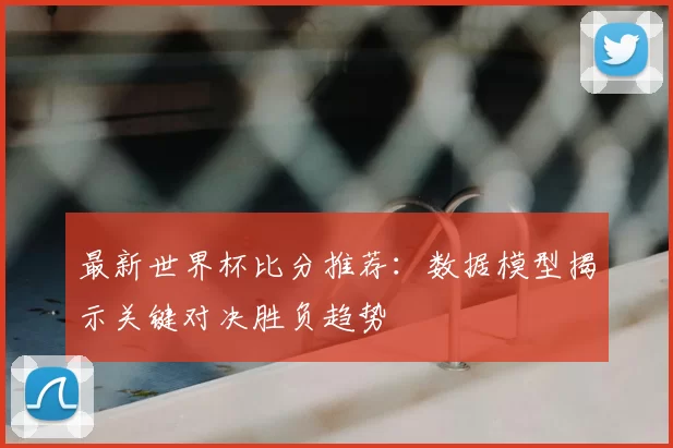 最新世界杯比分推荐：数据模型揭示关键对决胜负趋势