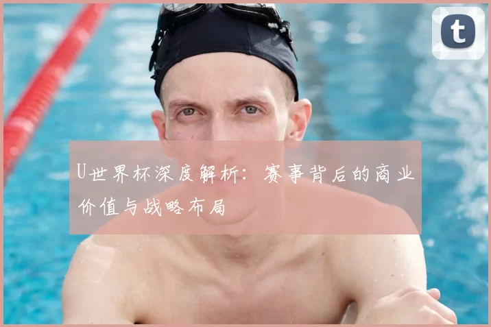 U世界杯深度解析：赛事背后的商业价值与战略布局