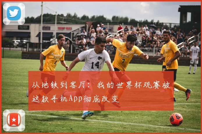 从地铁到客厅：我的世界杯观赛被这款手机App彻底改变
