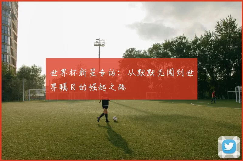 世界杯新星专访:从默默无闻到世界瞩目的崛起之路