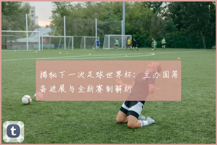揭秘下一次足球世界杯:主办国筹备进展与全新赛制解析