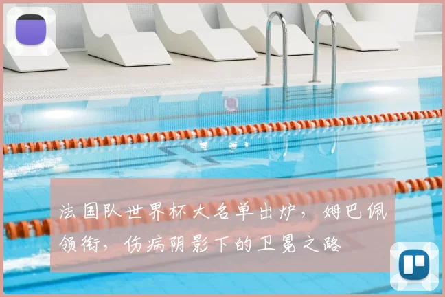 法国队世界杯大名单出炉,姆巴佩领衔,伤病阴影下的卫冕之路