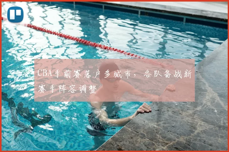 CBA季前赛落户多城市，各队备战新赛季阵容调整