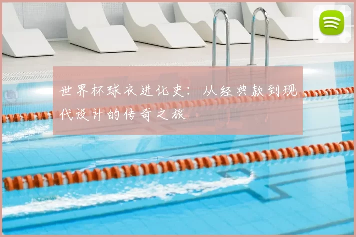 世界杯球衣进化史：从经典款到现代设计的传奇之旅