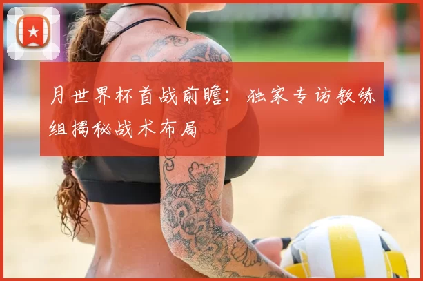 月世界杯首战前瞻：独家专访教练组揭秘战术布局