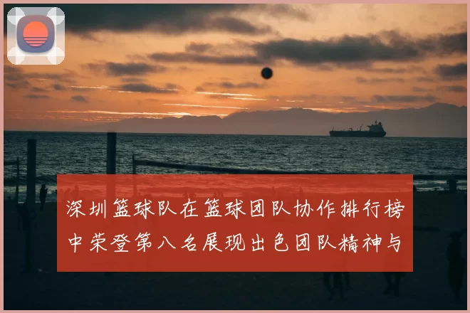 深圳篮球队在篮球团队协作排行榜中荣登第八名展现出色团队精神与实力