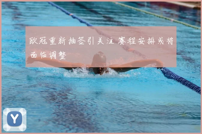 欧冠重新抽签引关注 赛程安排或将面临调整