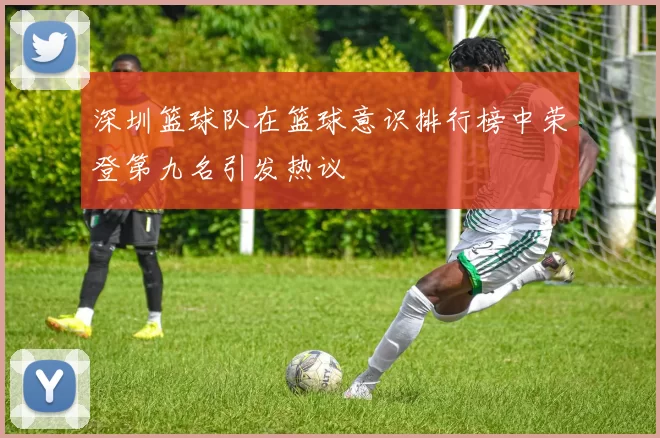 深圳篮球队在篮球意识排行榜中荣登第九名引发热议