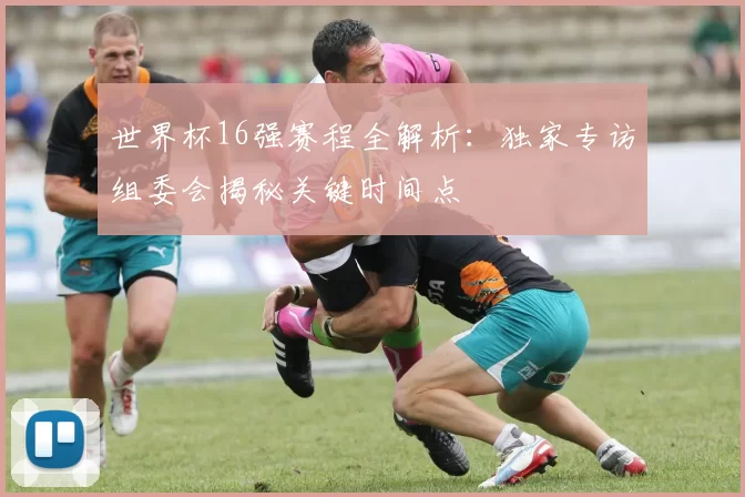 世界杯16强赛程全解析:独家专访组委会揭秘关键时间点