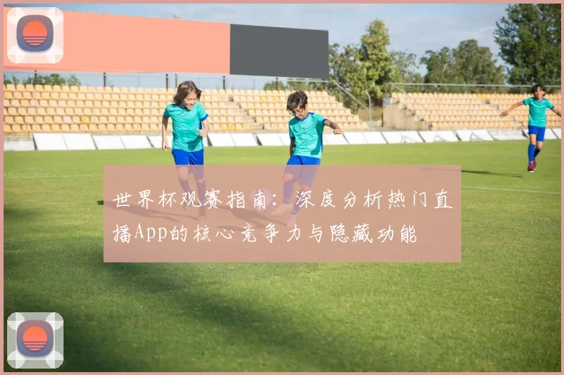 世界杯观赛指南：深度分析热门直播App的核心竞争力与隐藏功能