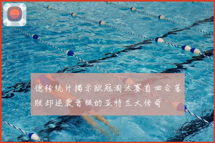 德转统计揭示欧冠淘汰赛首回合落败却逆袭晋级的亚特兰大传奇