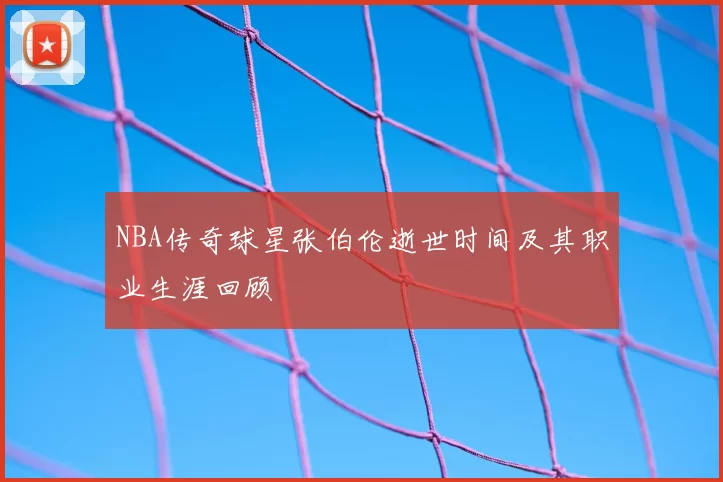 NBA传奇球星张伯伦逝世时间及其职业生涯回顾