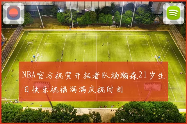 NBA官方祝贺开拓者队杨瀚森21岁生日快乐祝福满满庆祝时刻
