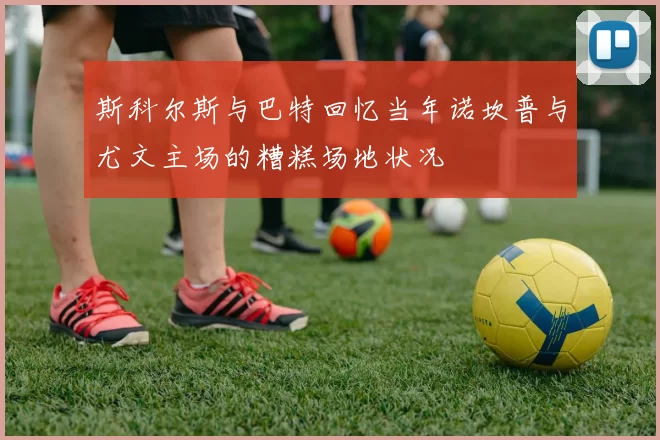 斯科尔斯与巴特回忆当年诺坎普与尤文主场的糟糕场地状况
