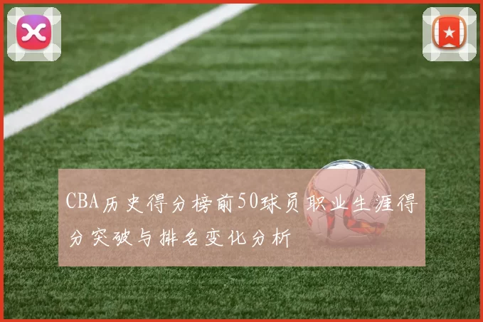 CBA历史得分榜前50球员职业生涯得分突破与排名变化分析
