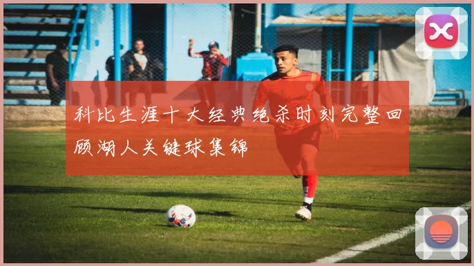 科比生涯十大经典绝杀时刻完整回顾湖人关键球集锦