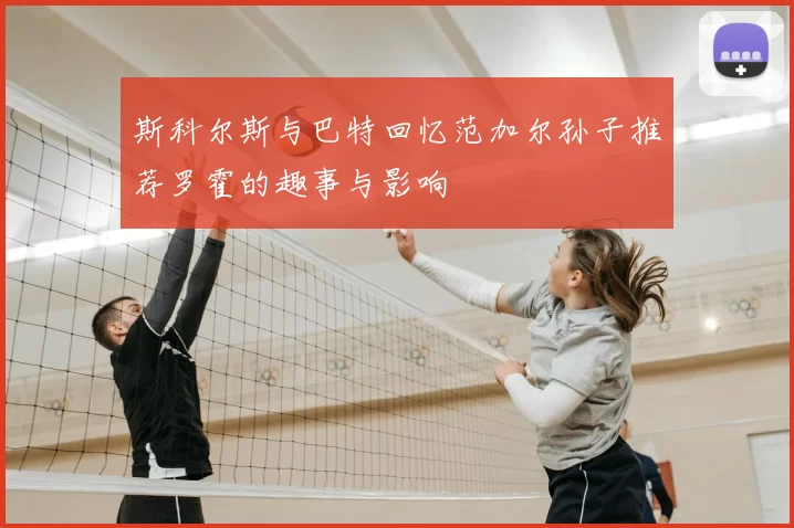 斯科尔斯与巴特回忆范加尔孙子推荐罗霍的趣事与影响