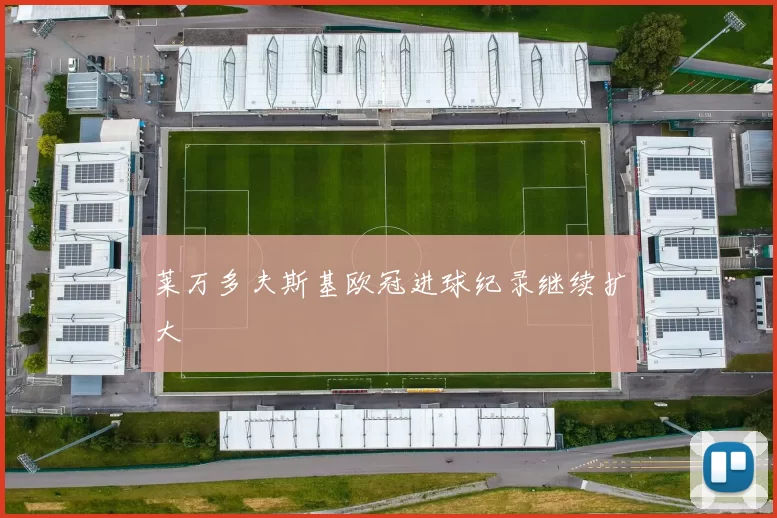 莱万多夫斯基欧冠进球纪录继续扩大