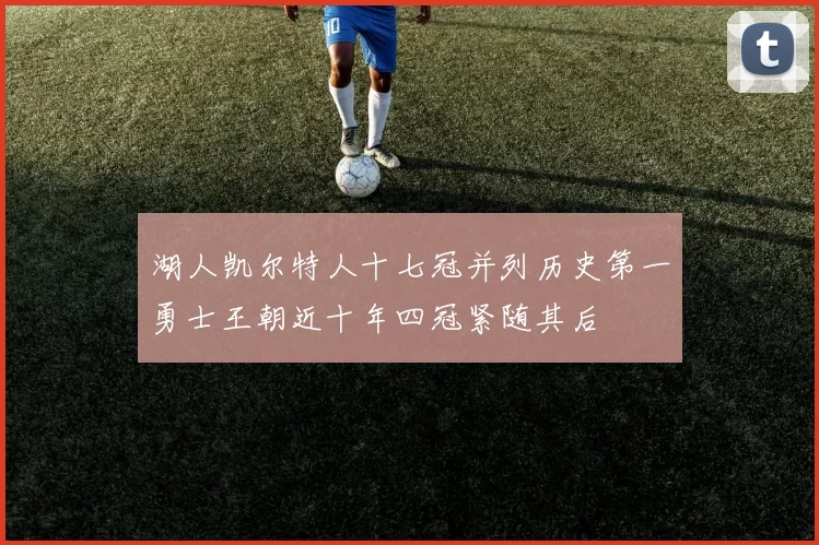 湖人凯尔特人十七冠并列历史第一勇士王朝近十年四冠紧随其后
