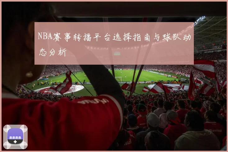 NBA赛事转播平台选择指南与球队动态分析