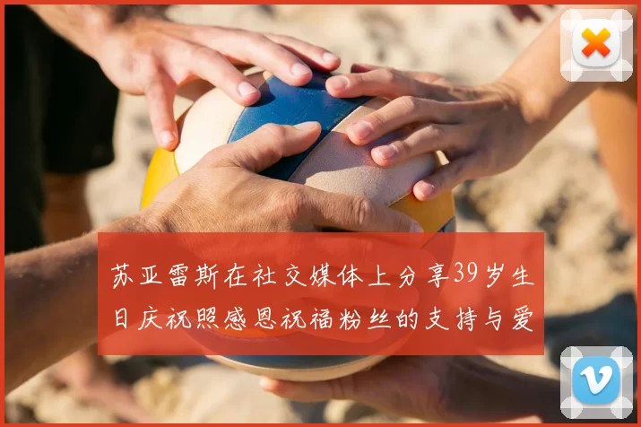 苏亚雷斯在社交媒体上分享39岁生日庆祝照感恩祝福粉丝的支持与爱护