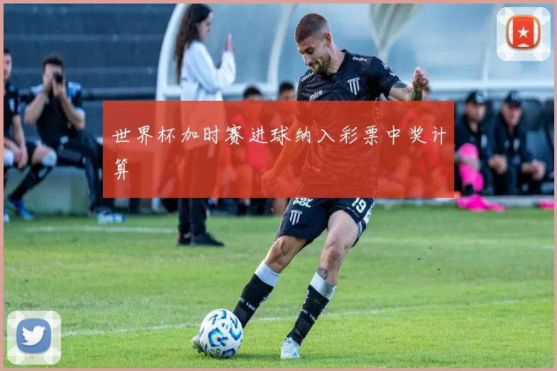 世界杯加时赛进球纳入彩票中奖计算