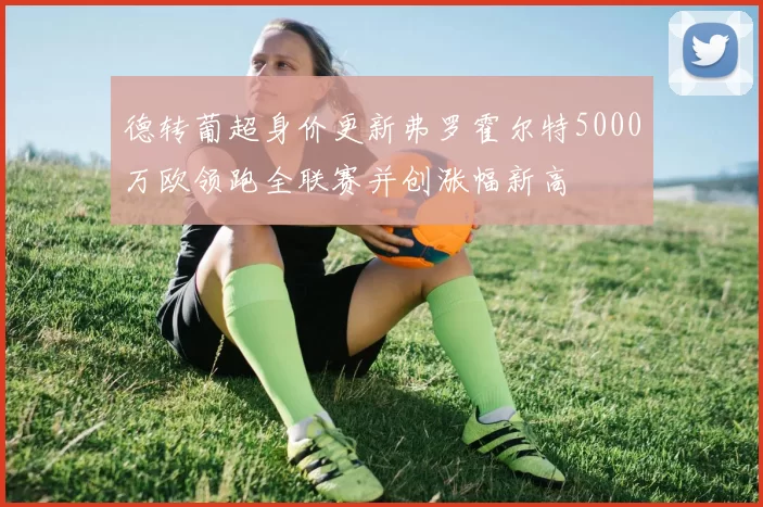 德转葡超身价更新弗罗霍尔特5000万欧领跑全联赛并创涨幅新高