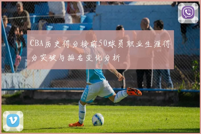 CBA历史得分榜前50球员职业生涯得分突破与排名变化分析