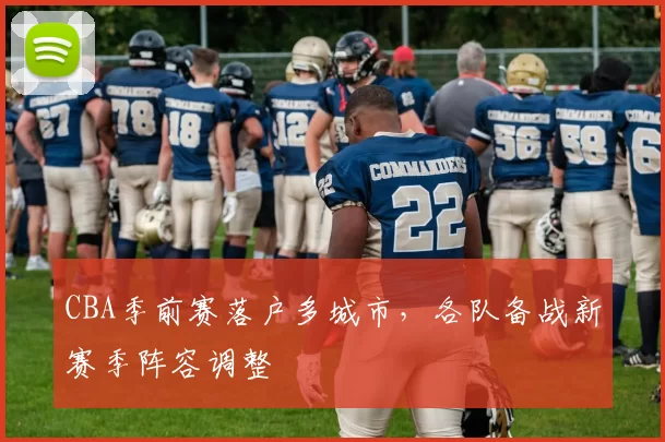 CBA季前赛落户多城市,各队备战新赛季阵容调整